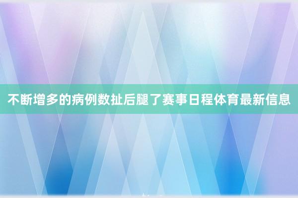 不断增多的病例数扯后腿了赛事日程体育最新信息