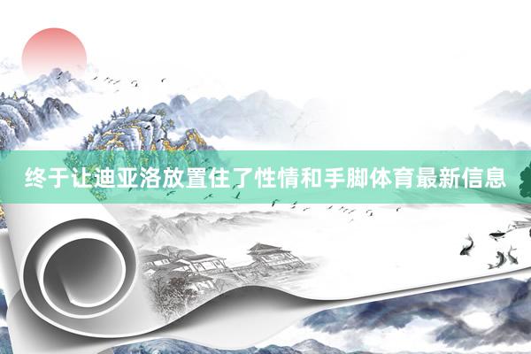 终于让迪亚洛放置住了性情和手脚体育最新信息