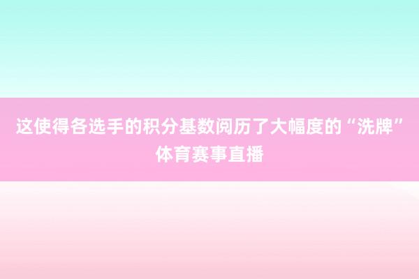 这使得各选手的积分基数阅历了大幅度的“洗牌”体育赛事直播