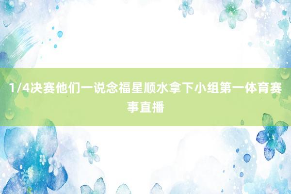 1/4决赛他们一说念福星顺水拿下小组第一体育赛事直播