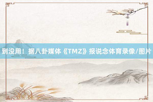 到没用!据八卦媒体《TMZ》报说念体育录像/图片