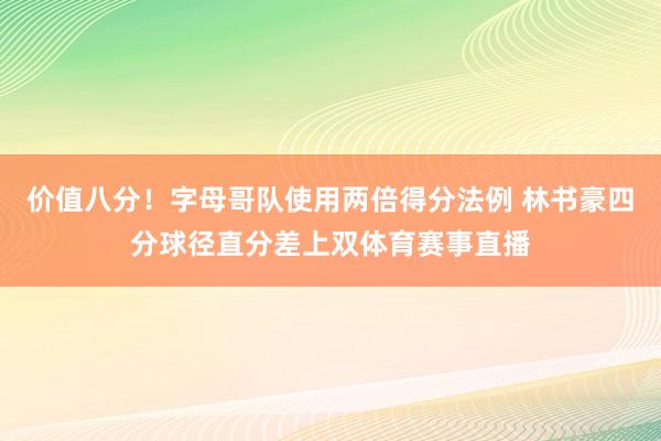 价值八分！字母哥队使用两倍得分法例 林书豪四分球径直分差上双体育赛事直播