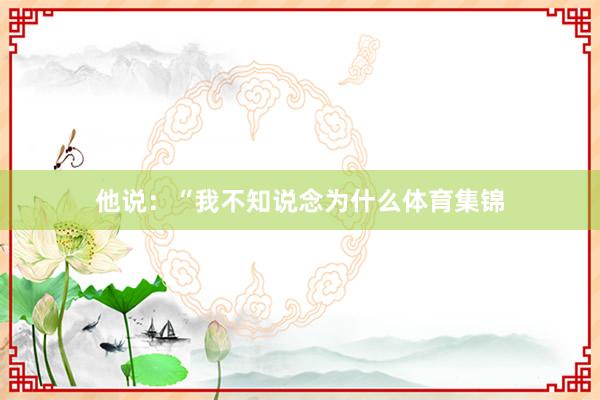 他说：“我不知说念为什么体育集锦
