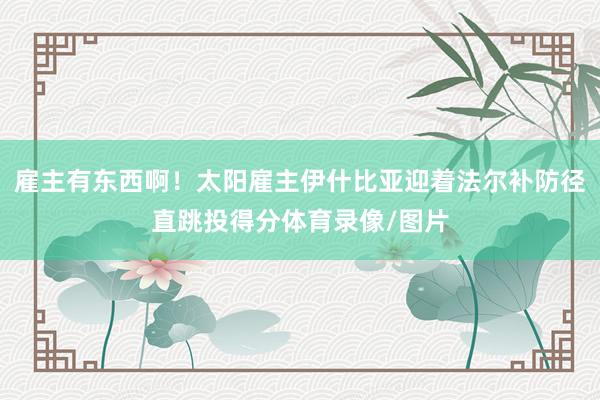 雇主有东西啊！太阳雇主伊什比亚迎着法尔补防径直跳投得分体育录像/图片