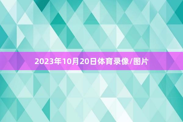 2023年10月20日体育录像/图片