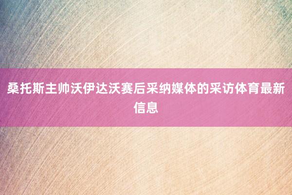 桑托斯主帅沃伊达沃赛后采纳媒体的采访体育最新信息