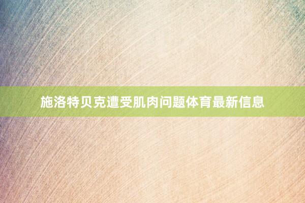 施洛特贝克遭受肌肉问题体育最新信息