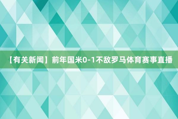 【有关新闻】前年国米0-1不敌罗马体育赛事直播