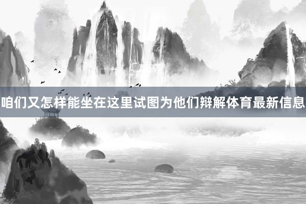 咱们又怎样能坐在这里试图为他们辩解体育最新信息