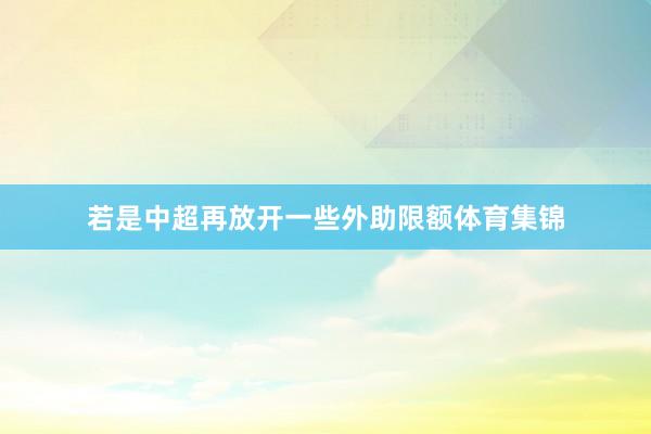 若是中超再放开一些外助限额体育集锦