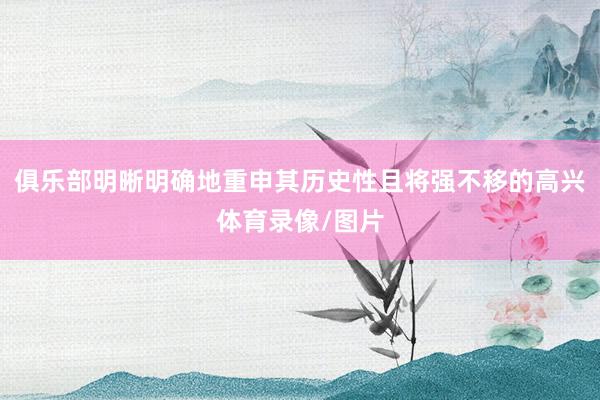 俱乐部明晰明确地重申其历史性且将强不移的高兴体育录像/图片