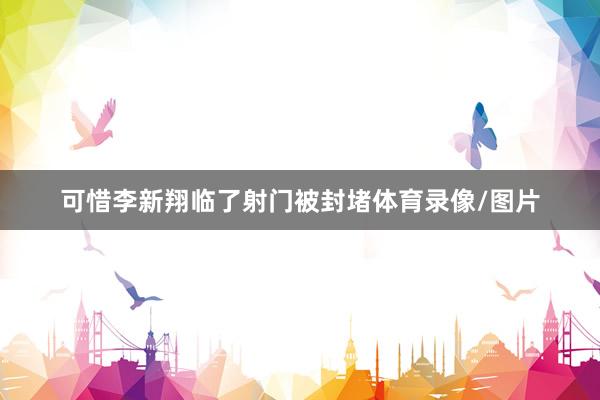 可惜李新翔临了射门被封堵体育录像/图片