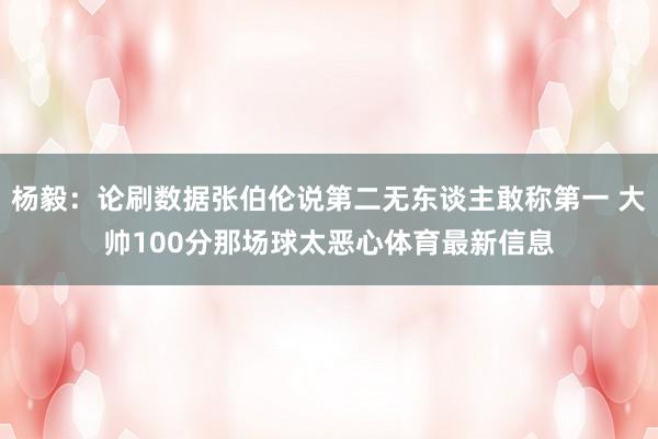 杨毅：论刷数据张伯伦说第二无东谈主敢称第一 大帅100分那场球太恶心体育最新信息