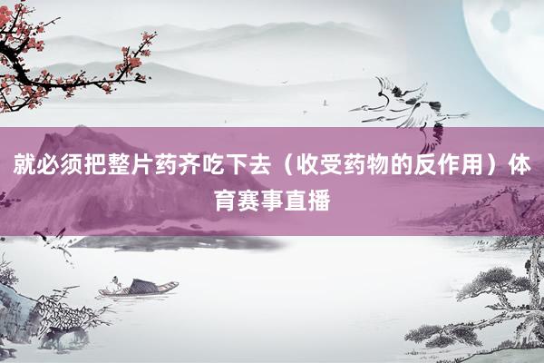 就必须把整片药齐吃下去（收受药物的反作用）体育赛事直播