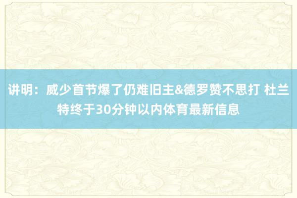 讲明：威少首节爆了仍难旧主&德罗赞不思打 杜兰特终于30分钟以内体育最新信息
