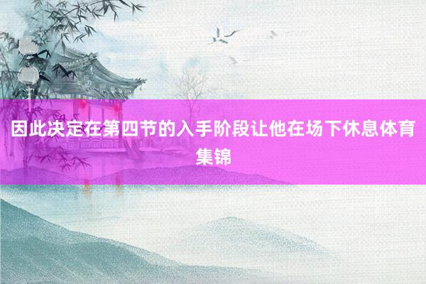 因此决定在第四节的入手阶段让他在场下休息体育集锦