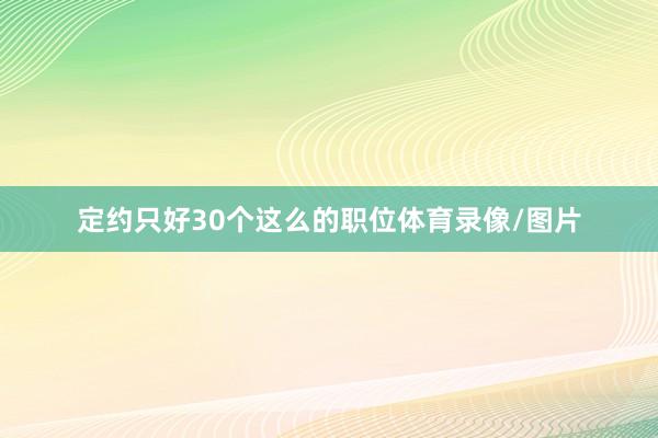 定约只好30个这么的职位体育录像/图片