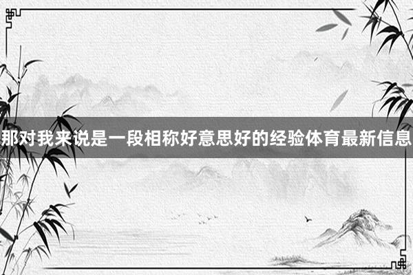 那对我来说是一段相称好意思好的经验体育最新信息
