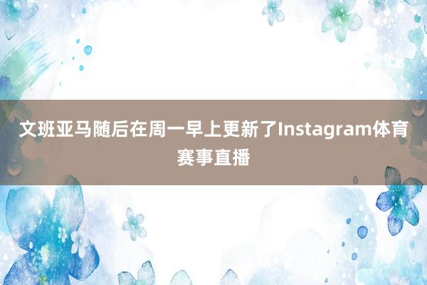 文班亚马随后在周一早上更新了Instagram体育赛事直播