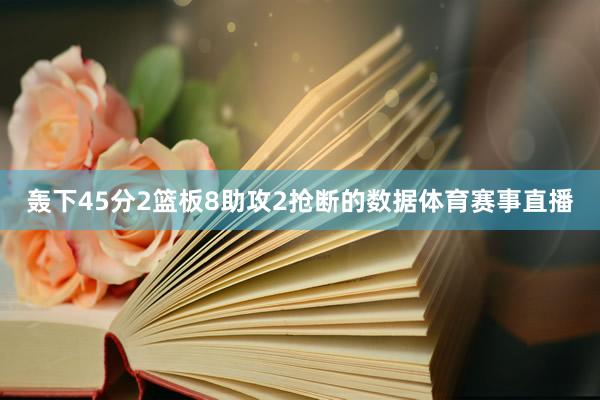 轰下45分2篮板8助攻2抢断的数据体育赛事直播