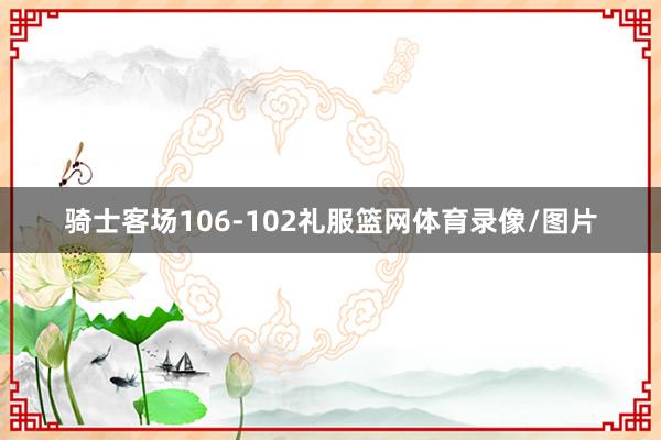 骑士客场106-102礼服篮网体育录像/图片