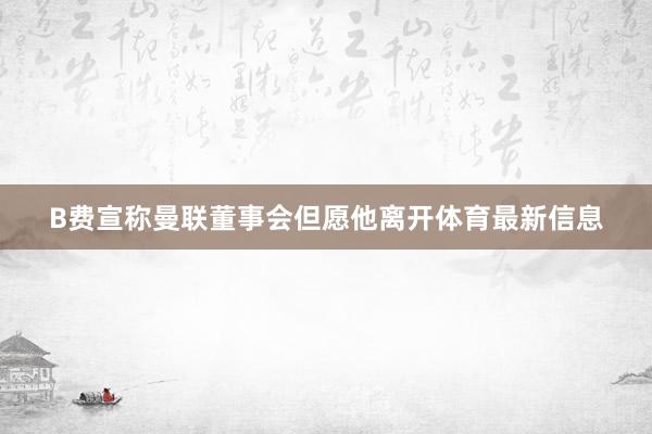 B费宣称曼联董事会但愿他离开体育最新信息