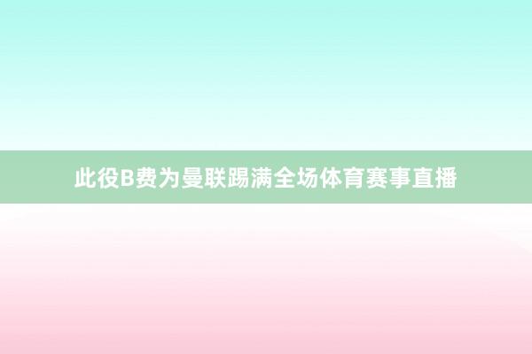 此役B费为曼联踢满全场体育赛事直播