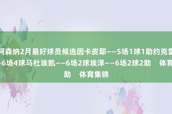 阿森纳2月最好球员候选因卡皮耶——5场1球1助约克雷斯——6场4球马杜埃凯——6场2球埃泽——6场2球2助    体育集锦