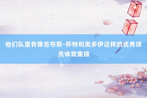 他们队里有像吉布斯-怀特和奥多伊这样的优秀球员体育集锦
