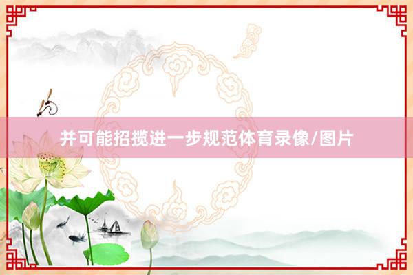 并可能招揽进一步规范体育录像/图片