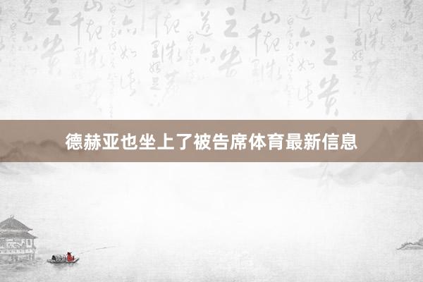 德赫亚也坐上了被告席体育最新信息