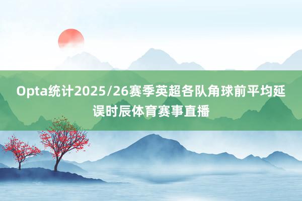 Opta统计2025/26赛季英超各队角球前平均延误时辰体育赛事直播