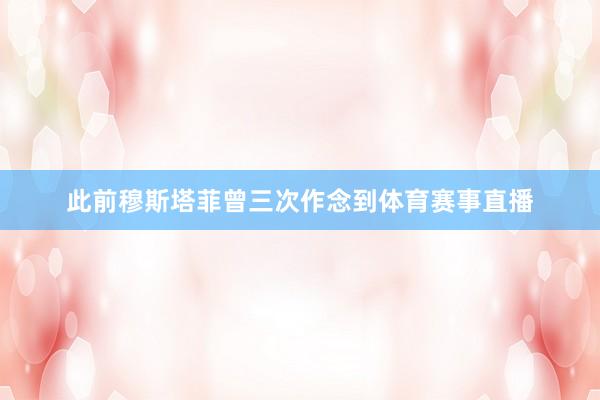 此前穆斯塔菲曾三次作念到体育赛事直播