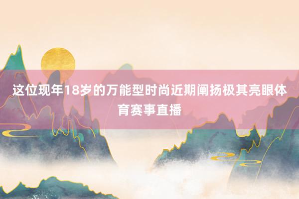 这位现年18岁的万能型时尚近期阐扬极其亮眼体育赛事直播