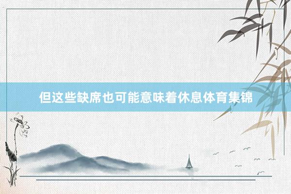 但这些缺席也可能意味着休息体育集锦