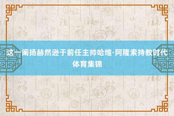 这一阐扬赫然逊于前任主帅哈维·阿隆索持教时代体育集锦