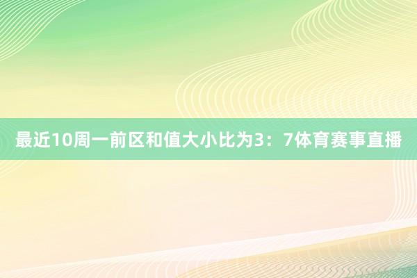最近10周一前区和值大小比为3：7体育赛事直播