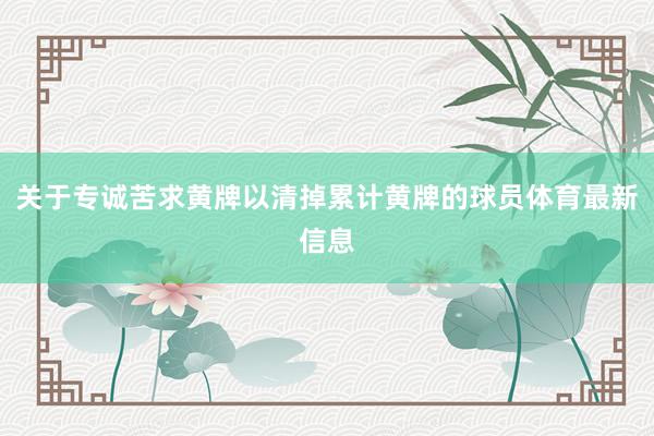 关于专诚苦求黄牌以清掉累计黄牌的球员体育最新信息