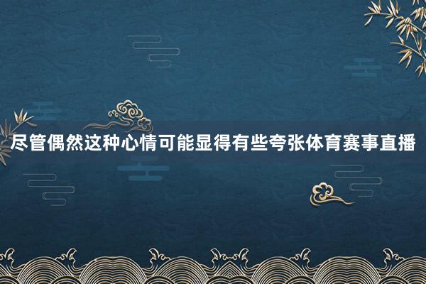 尽管偶然这种心情可能显得有些夸张体育赛事直播