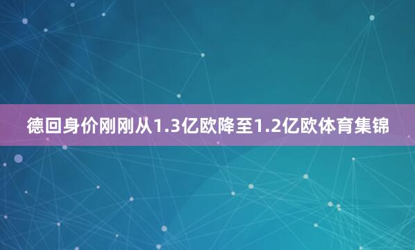 德回身价刚刚从1.3亿欧降至1.2亿欧体育集锦