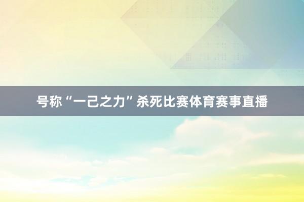 号称“一己之力”杀死比赛体育赛事直播