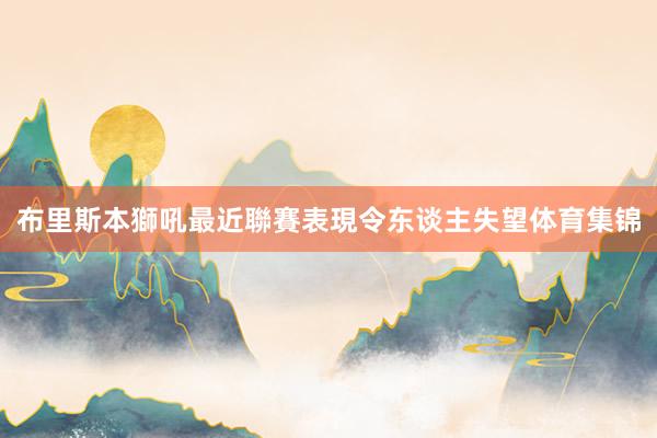 布里斯本獅吼最近聯賽表現令东谈主失望体育集锦
