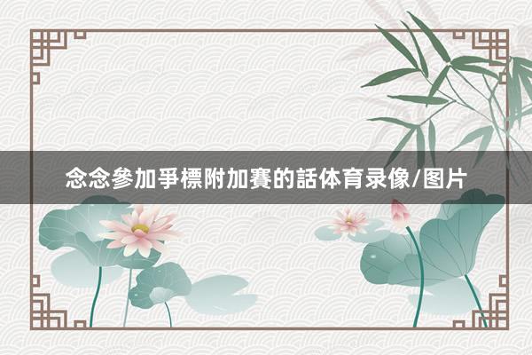 念念參加爭標附加賽的話体育录像/图片