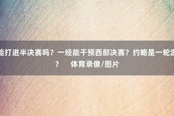 能打进半决赛吗？一经能干预西部决赛？约略是一轮游？    体育录像/图片