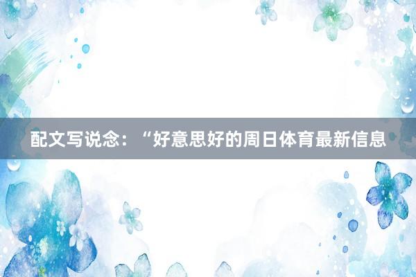 配文写说念：“好意思好的周日体育最新信息