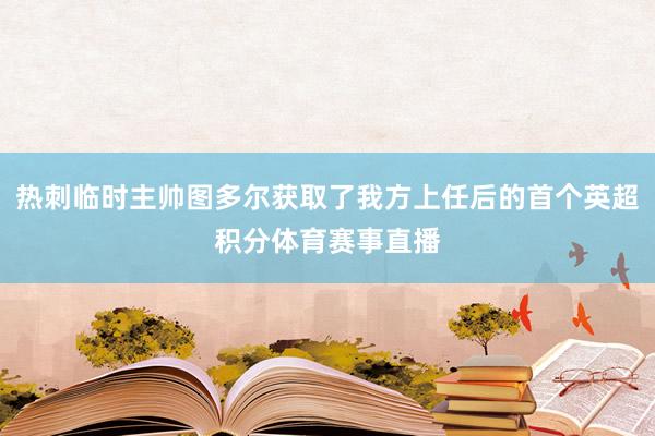 热刺临时主帅图多尔获取了我方上任后的首个英超积分体育赛事直播