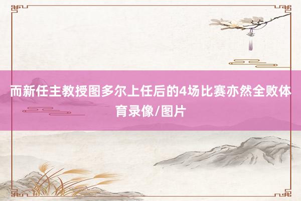 而新任主教授图多尔上任后的4场比赛亦然全败体育录像/图片