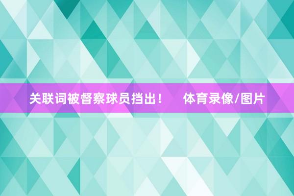 关联词被督察球员挡出！    体育录像/图片