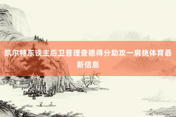 凯尔特东谈主后卫普理查德得分助攻一肩挑体育最新信息