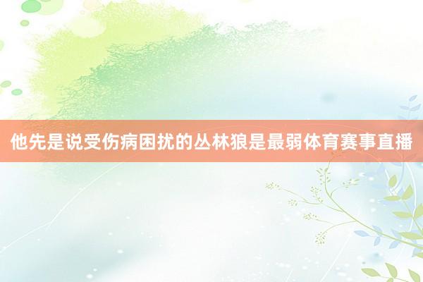 他先是说受伤病困扰的丛林狼是最弱体育赛事直播